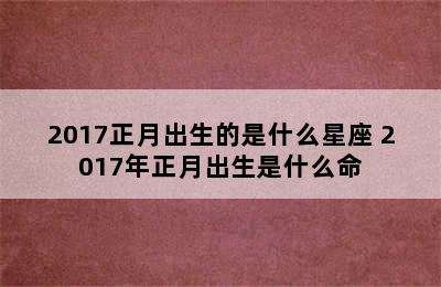 2017正月出生的是什么星座 2017年正月出生是什么命